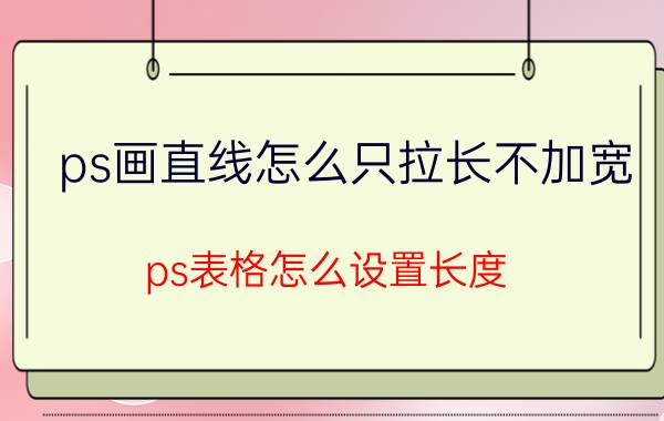 ps画直线怎么只拉长不加宽 ps表格怎么设置长度？